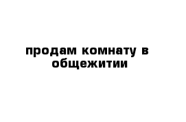 продам комнату в  общежитии 